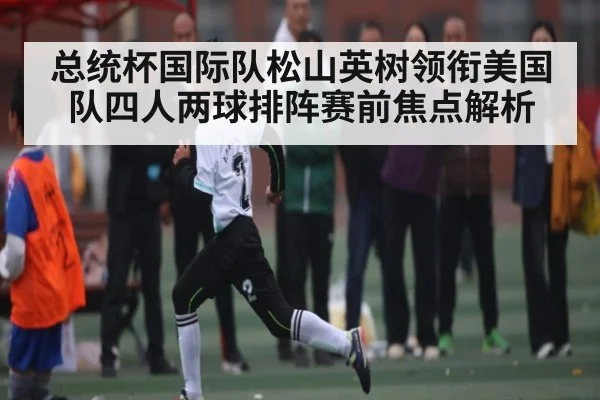 总统杯国际队松山英树领衔美国队四人两球排阵赛前焦点解析（Kaiyun Sports）