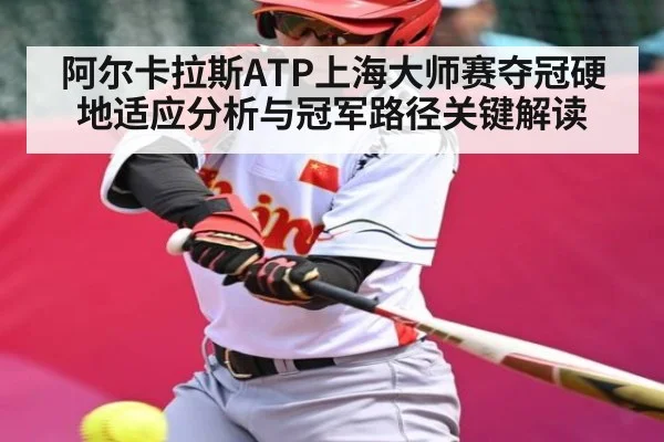 阿尔卡拉斯ATP上海大师赛夺冠硬地适应分析与冠军路径关键解读（Kaiyun Sports）