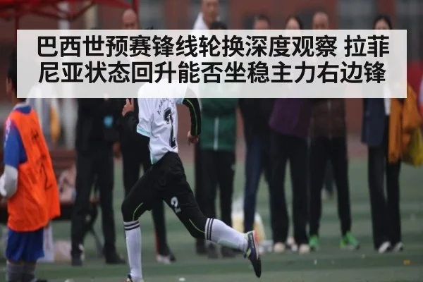 巴西世预赛锋线轮换深度观察 拉菲尼亚状态回升能否坐稳主力右边锋（Kaiyun Sports）