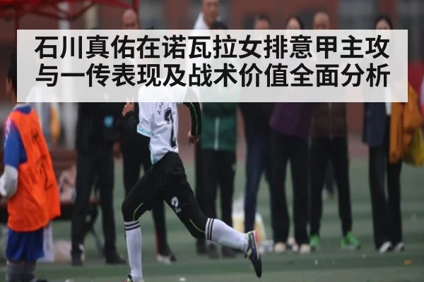 石川真佑在诺瓦拉女排意甲主攻与一传表现及战术价值全面分析（Kaiyun Sports）