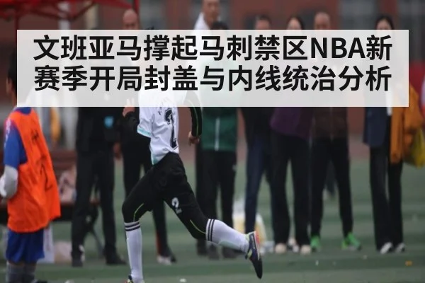 文班亚马撑起马刺禁区NBA新赛季开局封盖与内线统治分析（Kaiyun Sports）